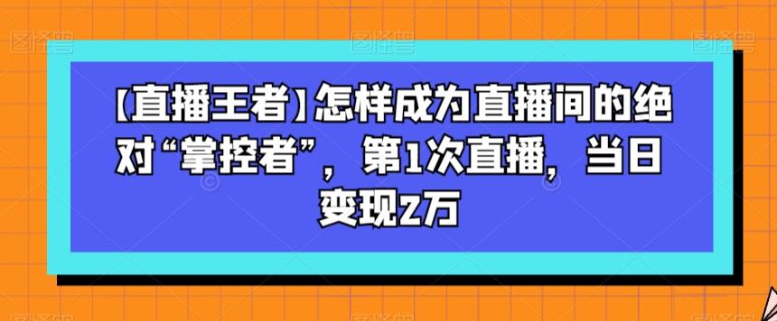 【直播王者】怎样成为直播间的绝对“掌控者”，第1次直播，当日变现2万-小哈资源