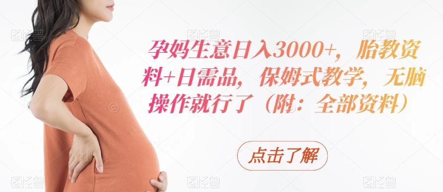 孕妈生意日入3000+，胎教资料+日需品，保姆式教学，无脑操作就行了（附：全部资料）-小哈资源