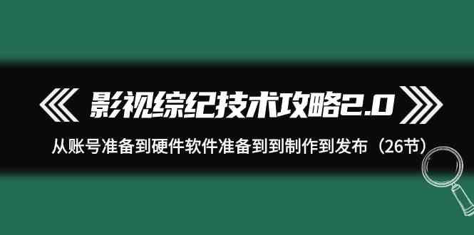 影视综纪技术攻略2.0：从账号准备到硬件软件准备到到制作到发布(26节课)-小哈资源