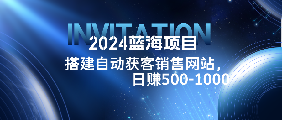 2024蓝海项目，搭建销售网站，自动获客，日赚500-1000-小哈资源