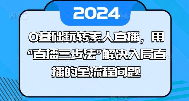 0基础玩转素人直播，用“直播三步法”解决入局直播的全流程问题-小哈资源