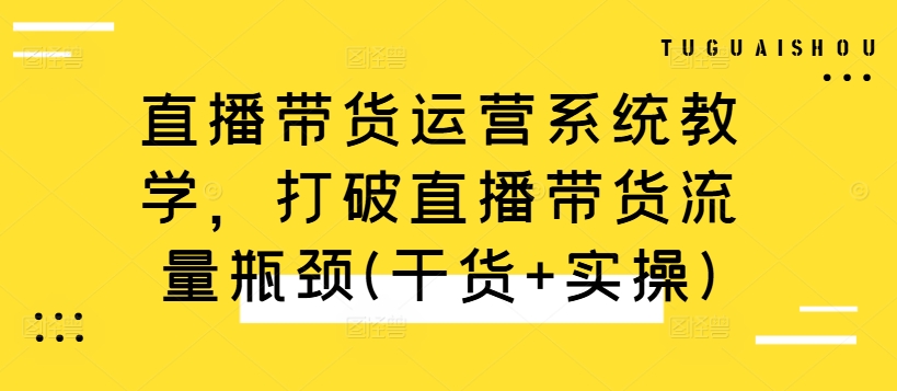 直播带货运营系统教学，打破直播带货流量瓶颈(干货+实操)-小哈资源
