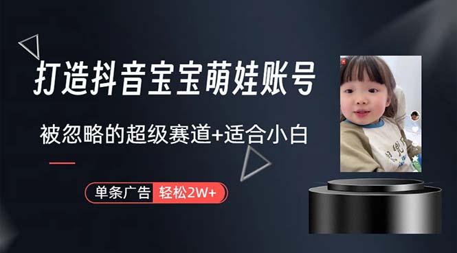 打造抖音宝宝账号，一条广告2W，大部分人忽略的超级赛道，小白简单入手-小哈资源