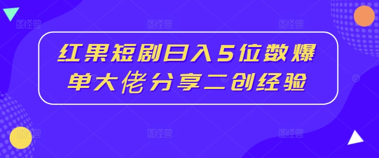 红果短剧日入5位数爆单大佬分享二创经验-小哈资源