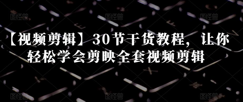 【视频剪辑】30节干货教程，让你轻松学会剪映全套视频剪辑-小哈资源