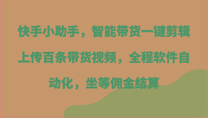快手小助手，智能带货一键剪辑上传百条带货视频，全程软件自动化，坐等佣金结算-小哈资源