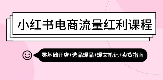 小红书电商流量红利课程：零基础开店+选品爆品+爆文笔记+卖货指南-小哈资源