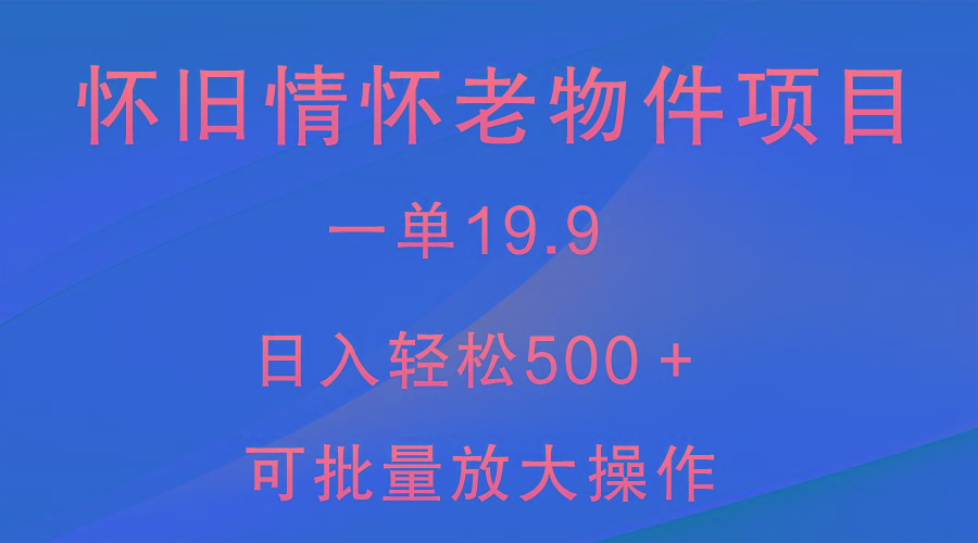 怀旧情怀老物件项目，一单19.9，日入轻松500＋，无操作难度，小白可轻松上手-小哈资源