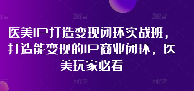 医美IP打造变现闭环实战班，打造能变现的IP商业闭环，医美玩家必看!-小哈资源
