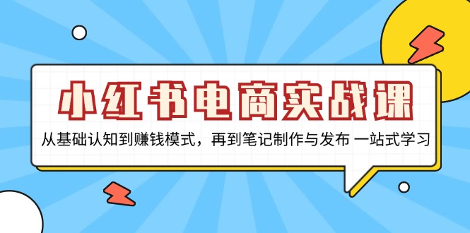 小红书电商实战课，从基础认知到赚钱模式，再到笔记制作与发布 一站式学习-小哈资源
