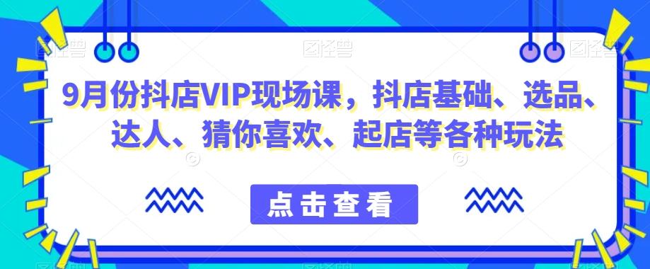 9月份抖店VIP现场课，抖音小店基础、选品、达人、猜你喜欢、起店等各种玩法-小哈资源