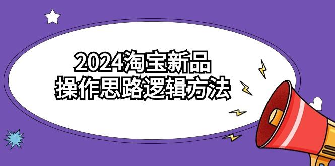 (9254期)2024淘宝新品操作思路逻辑方法(6节视频课)-小哈资源