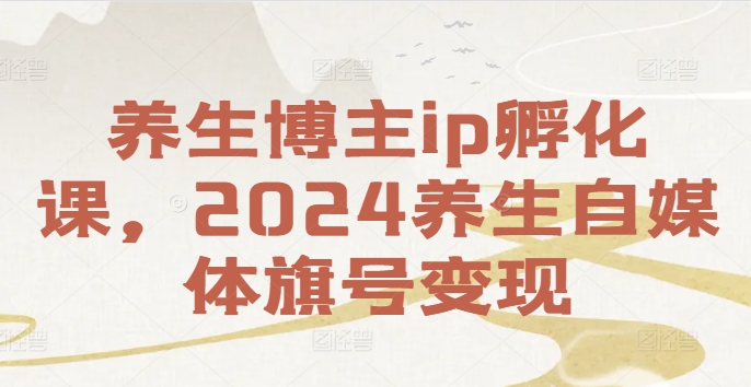养生博主ip孵化课，2024养生自媒体旗号变现-小哈资源