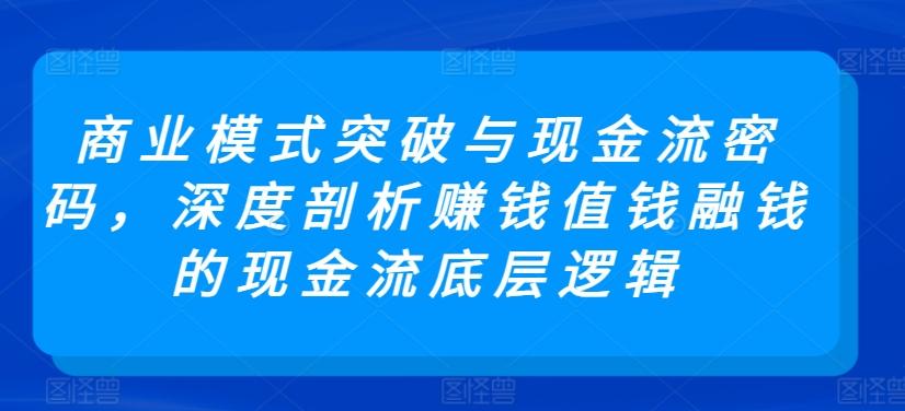 商业模式突破与现金流密码，深度剖析赚钱值钱融钱的现金流底层逻辑-小哈资源