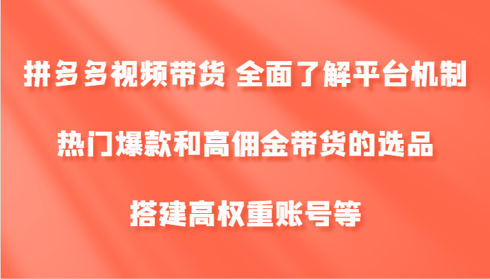 拼多多视频带货 全面了解平台机制、热门爆款和高佣金带货的选品，搭建高权重账号等-小哈资源