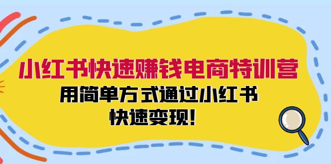 小红书快速赚钱电商特训营：用简单方式通过小红书快速变现！-小哈资源