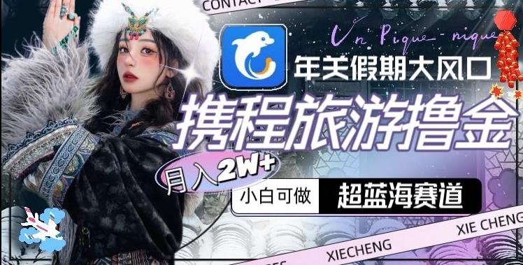 年关假期大风口，携程旅游撸金，超蓝海赛道,月入2w+【揭秘】-小哈资源