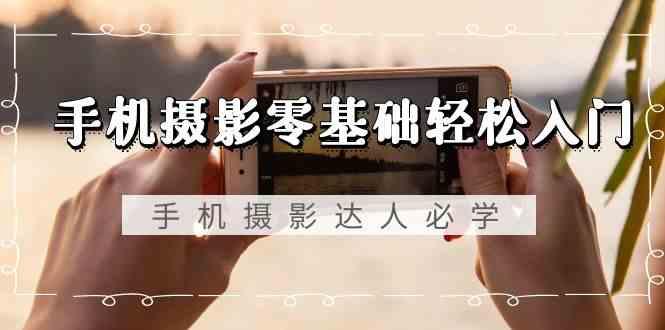 手机摄影零基础轻松入门-手机摄影达人必学，不限手机品牌(无水印课程)-小哈资源