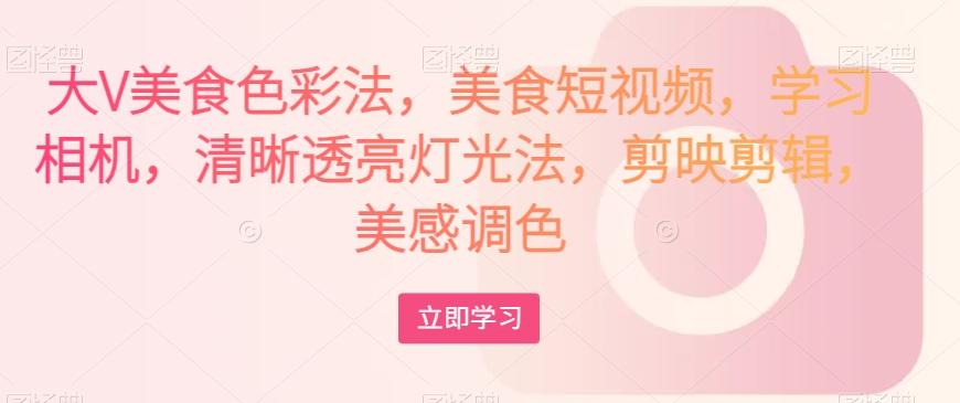 大V美食色彩法，美食短视频，学习相机，清晰透亮灯光法，剪映剪辑，美感调色-小哈资源