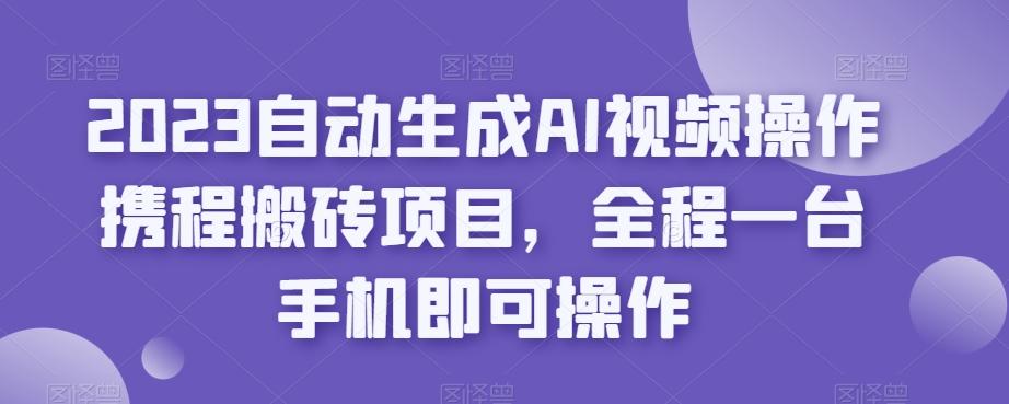 2023自动生成AI视频操作携程搬砖项目，全程一台手机即可操作-小哈资源