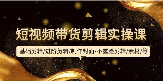 (9887期)短视频带货剪辑实操课：基础剪辑/进阶剪辑/制作封面/不露脸剪辑/素材/等等-小哈资源