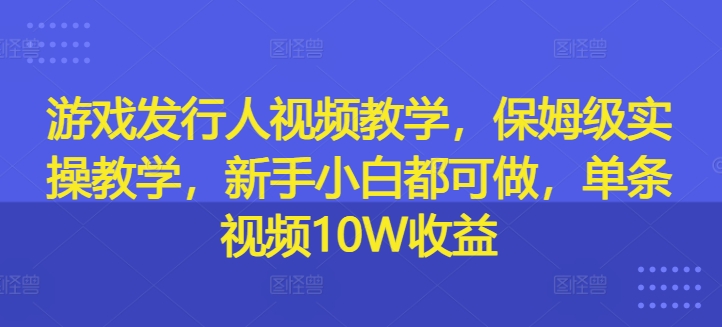 游戏发行人视频教学，保姆级实操教学，新手小白都可做，单条视频10W收益-小哈资源
