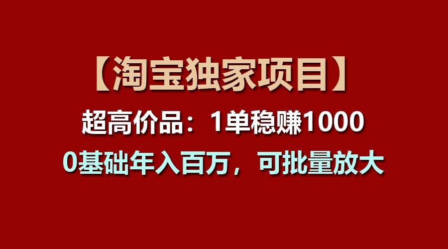 【淘宝独家项目】超高价品：1单稳赚1000多，0基础年入百万，可批量放大-小哈资源