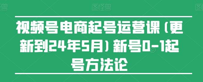 视频号电商起号运营课(更新24年7月)新号0-1起号方法论-小哈资源
