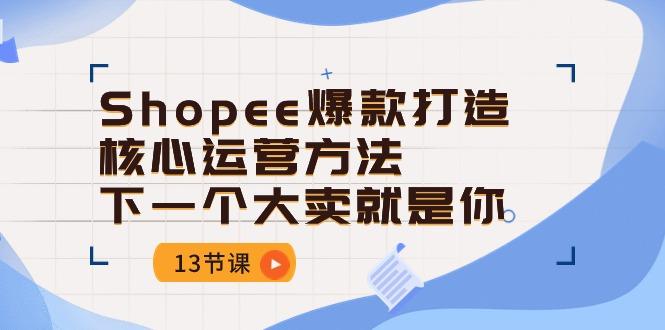 Shopee-爆款打造核心运营方法，下一个大卖就是你(13节课-小哈资源