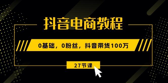 抖音电商教程：0基础，0粉丝，抖音带货100万(27节视频课-小哈资源