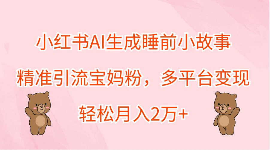 小红书AI生成睡前小故事，精准引流宝妈粉，多平台变现，轻松月入2万+-小哈资源