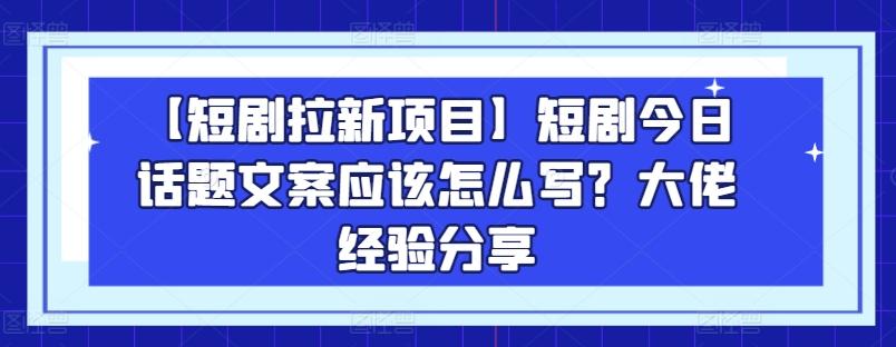 【短剧拉新项目】短剧今日话题文案应该怎么写？大佬经验分享-小哈资源
