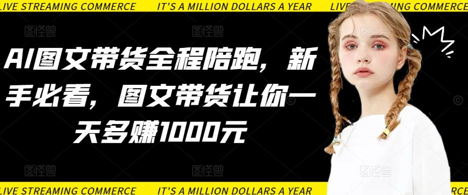 AI图文带货全程陪跑，新手必看，图文带货让你一天多赚1000元-小哈资源