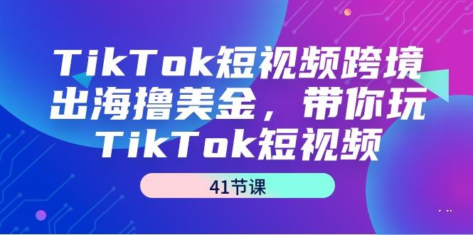 TikTok短视频跨境出海撸美金，带你玩TikTok短视频(41节课)-小哈资源