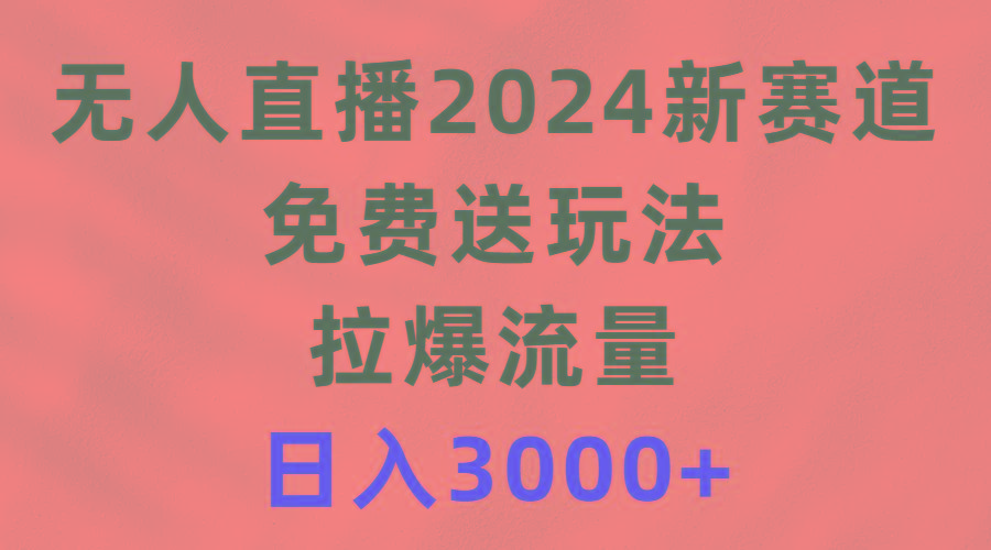 (9496期)无人直播2024新赛道，免费送玩法，拉爆流量，日入3000+-小哈资源