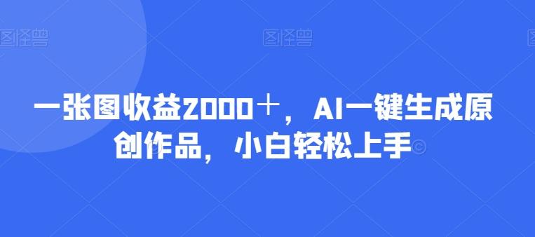 一张图收益2000＋，AI一键生成原创作品，小白轻松上手-小哈资源