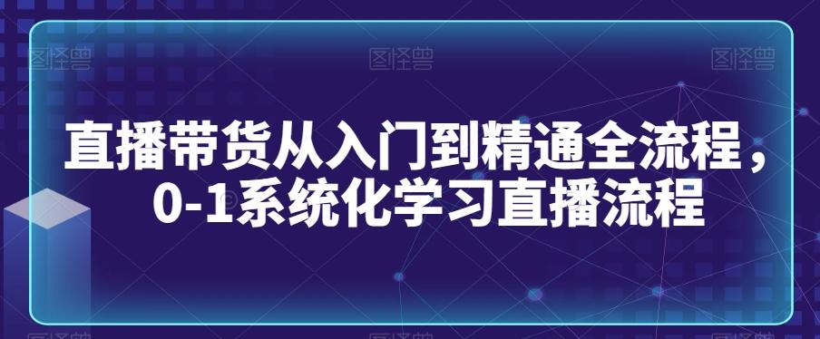 直播带货从入门到精通全流程，0-1系统化学习直播流程-小哈资源