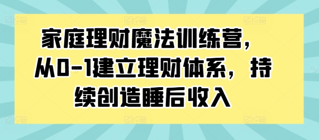家庭理财魔法训练营，从0-1建立理财体系，持续创造睡后收入-小哈资源