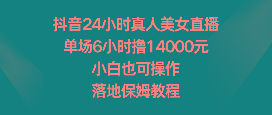 抖音24小时真人美女直播，单场6小时撸14000元，小白也可操作，落地保姆教程-小哈资源