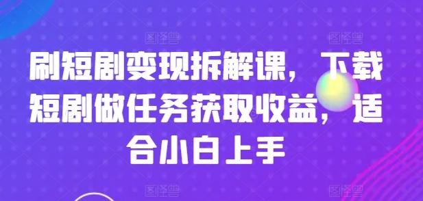刷短剧变现拆解课，下载短剧做任务获取收益，适合小白上手-小哈资源
