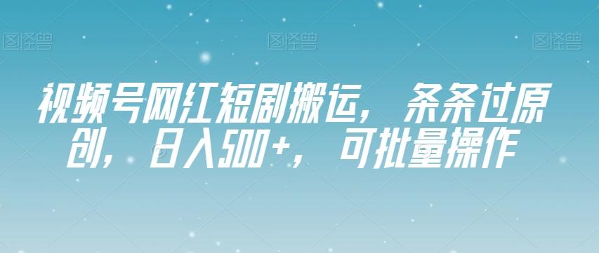 视频号网红短剧搬运，条条过原创，日入500+，可批量操作【揭秘】-小哈资源