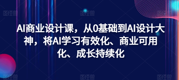 AI商业设计课，从0基础到AI设计大神，将AI学习有效化、商业可用化、成长持续化-小哈资源