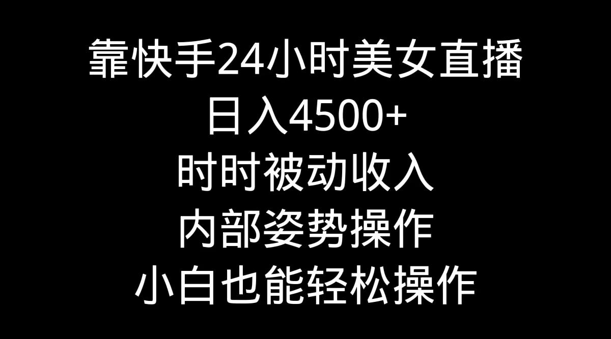 靠快手美女24小时直播，日入4500+，时时被动收入，内部姿势操作，小白也…-小哈资源