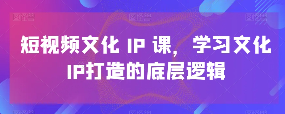 短视频文化IP课，学习文化IP打造的底层逻辑-小哈资源