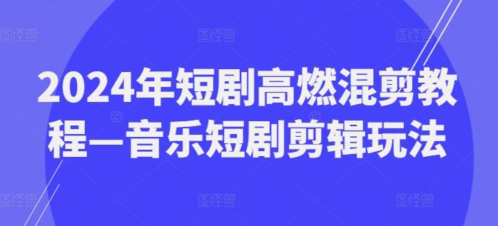 2024年短剧高燃混剪教程—音乐短剧剪辑玩法-小哈资源