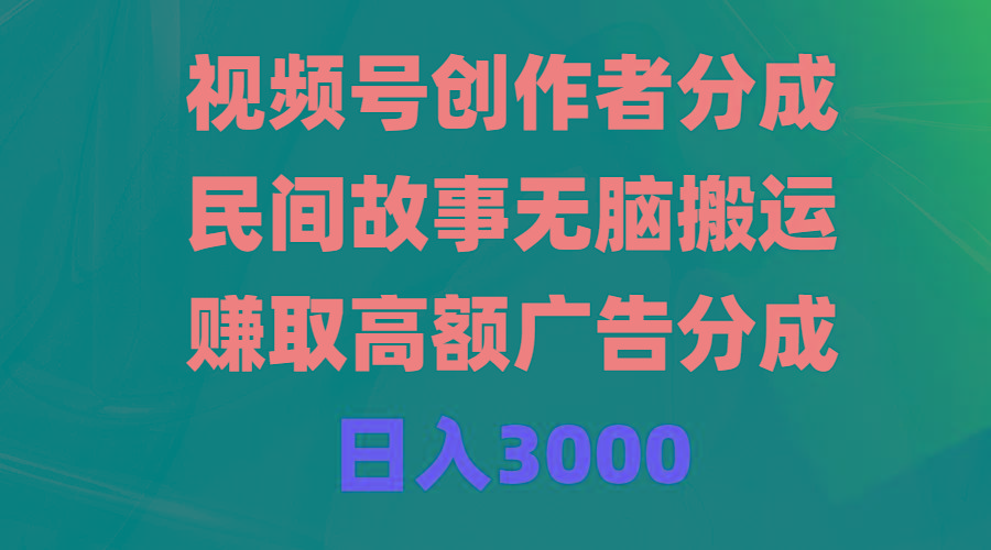 (9390期)视频号创作者分成，民间故事无脑搬运，赚取高额广告分成，日入3000-小哈资源