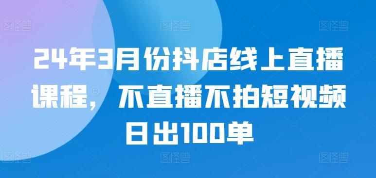 24年3月份抖店线上直播课程，不直播不拍短视频日出100单-小哈资源