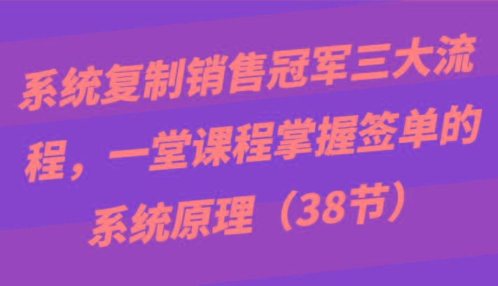 系统复制销售冠军三大流程，一堂课程掌握签单的系统原理(38节)-小哈资源