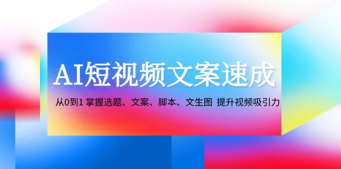 AI短视频文案速成：从0到1 掌握选题、文案、脚本、文生图 提升视频吸引力-小哈资源