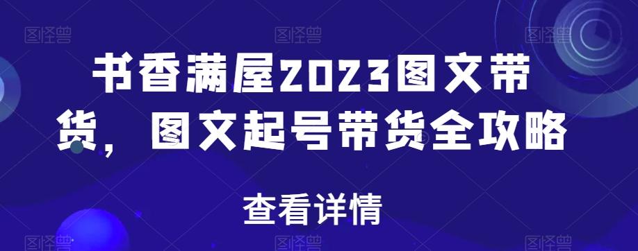 书香满屋2023图文带货，图文起号带货全攻略-小哈资源